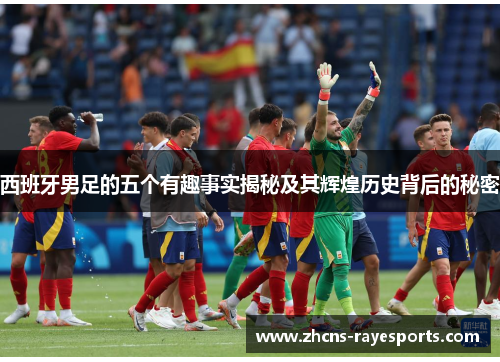 西班牙男足的五个有趣事实揭秘及其辉煌历史背后的秘密 西班牙男足的五个有趣事实揭秘及其辉煌历史背后的秘密