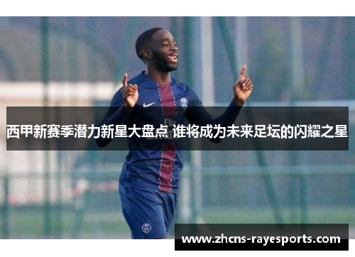 西甲新赛季潜力新星大盘点 谁将成为未来足坛的闪耀之星 西甲新赛季潜力新星大盘点 谁将成为未来足坛的闪耀之星