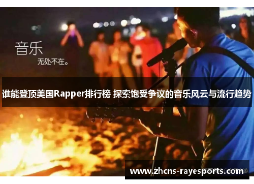 谁能登顶美国Rapper排行榜 探索饱受争议的音乐风云与流行趋势 谁能登顶美国Rapper排行榜 探索饱受争议的音乐风云与流行趋势