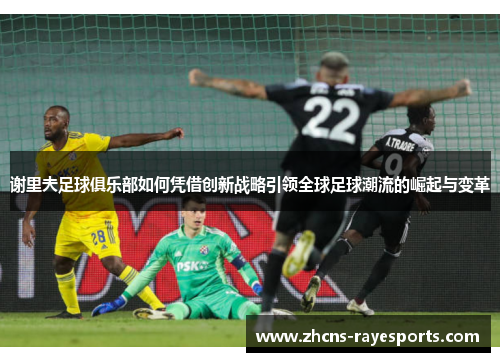 谢里夫足球俱乐部如何凭借创新战略引领全球足球潮流的崛起与变革 谢里夫足球俱乐部如何凭借创新战略引领全球足球潮流的崛起与变革