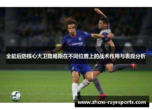 全能后防核心大卫路易斯在不同位置上的战术作用与表现分析