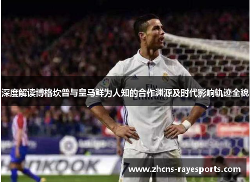 深度解读博格坎普与皇马鲜为人知的合作渊源及时代影响轨迹全貌