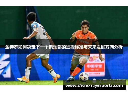 金特罗如何决定下一个俱乐部的选择标准与未来发展方向分析