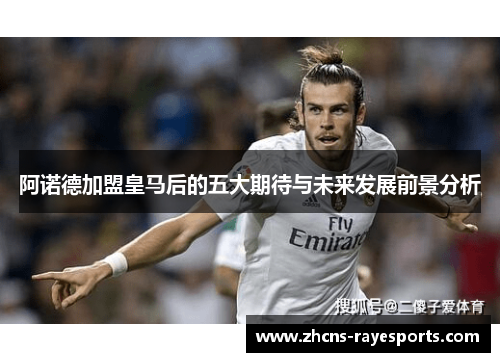 阿诺德加盟皇马后的五大期待与未来发展前景分析