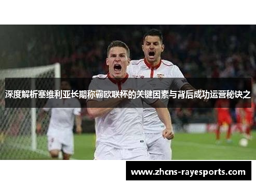 深度解析塞维利亚长期称霸欧联杯的关键因素与背后成功运营秘诀之