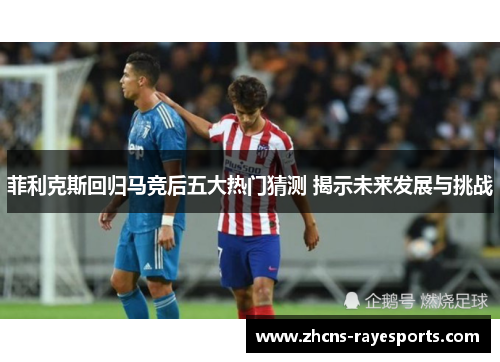菲利克斯回归马竞后五大热门猜测 揭示未来发展与挑战