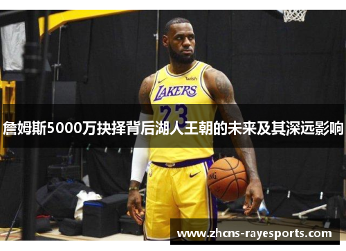 詹姆斯5000万抉择背后湖人王朝的未来及其深远影响