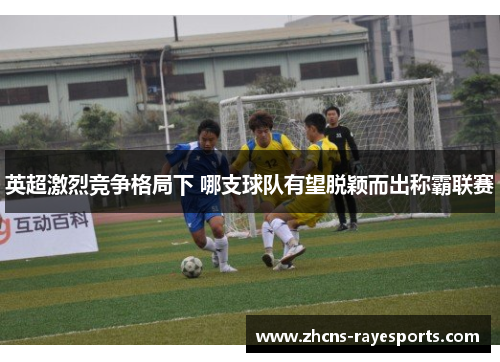 英超激烈竞争格局下 哪支球队有望脱颖而出称霸联赛