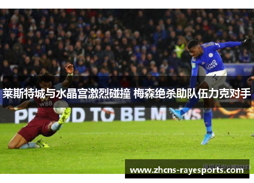 莱斯特城与水晶宫激烈碰撞 梅森绝杀助队伍力克对手 莱斯特城与水晶宫激烈碰撞 梅森绝杀助队伍力克对手