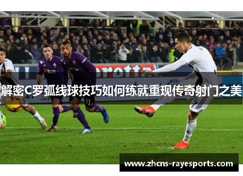 解密C罗弧线球技巧如何练就重现传奇射门之美 解密C罗弧线球技巧如何练就重现传奇射门之美