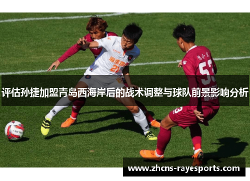 评估孙捷加盟青岛西海岸后的战术调整与球队前景影响分析