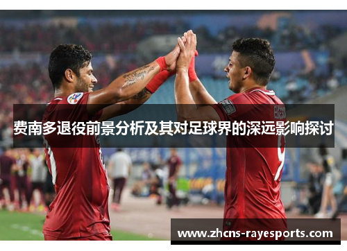 费南多退役前景分析及其对足球界的深远影响探讨 费南多退役前景分析及其对足球界的深远影响探讨