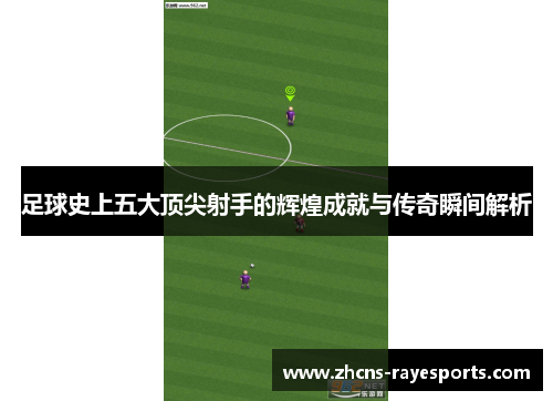 足球史上五大顶尖射手的辉煌成就与传奇瞬间解析 足球史上五大顶尖射手的辉煌成就与传奇瞬间解析