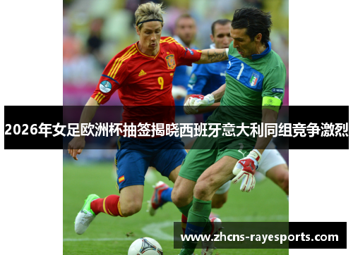 2026年女足欧洲杯抽签揭晓西班牙意大利同组竞争激烈 2026年女足欧洲杯抽签揭晓西班牙意大利同组竞争激烈