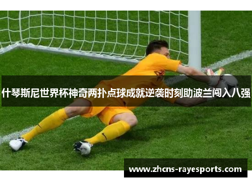 什琴斯尼世界杯神奇两扑点球成就逆袭时刻助波兰闯入八强