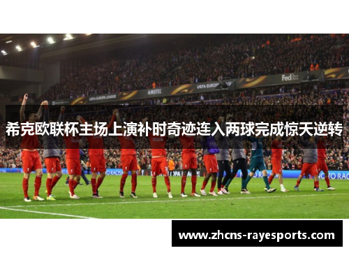 希克欧联杯主场上演补时奇迹连入两球完成惊天逆转