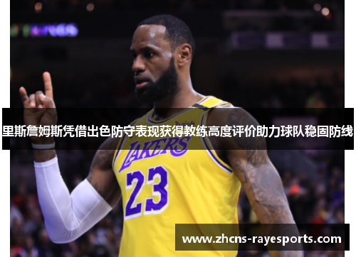 里斯詹姆斯凭借出色防守表现获得教练高度评价助力球队稳固防线