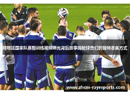阿根廷国家队赛前训练视频曝光背后故事揭秘球员们的独特准备方式