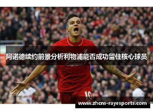 阿诺德续约前景分析利物浦能否成功留住核心球员