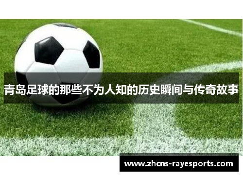 青岛足球的那些不为人知的历史瞬间与传奇故事
