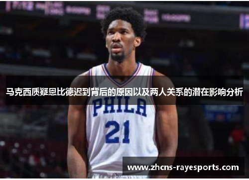 马克西质疑恩比德迟到背后的原因以及两人关系的潜在影响分析 马克西质疑恩比德迟到背后的原因以及两人关系的潜在影响分析