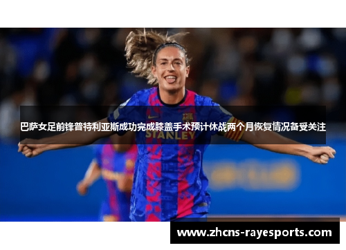 巴萨女足前锋普特利亚斯成功完成膝盖手术预计休战两个月恢复情况备受关注 巴萨女足前锋普特利亚斯成功完成膝盖手术预计休战两个月恢复情况备受关注