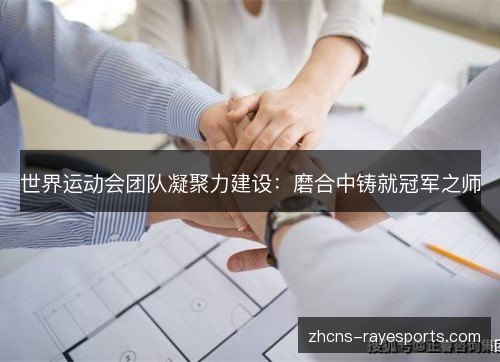世界运动会团队凝聚力建设:磨合中铸就冠军之师 世界运动会团队凝聚力建设:磨合中铸就冠军之师