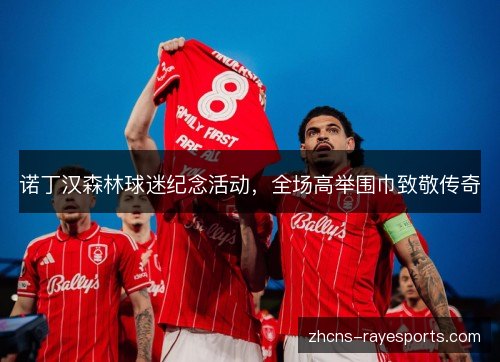 诺丁汉森林球迷纪念活动,全场高举围巾致敬传奇 诺丁汉森林球迷纪念活动,全场高举围巾致敬传奇